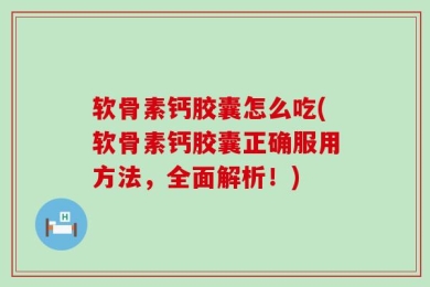 软骨素钙胶囊怎么吃(软骨素钙胶囊正确服用方法，全面解析！)