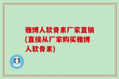 雅博人软骨素厂家直销(直接从厂家购买雅博人软骨素)