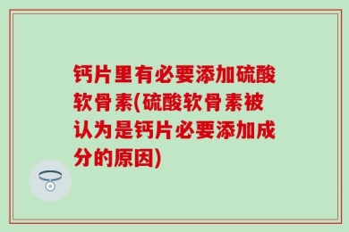 钙片里有必要添加硫酸软骨素(硫酸软骨素被认为是钙片必要添加成分的原因)