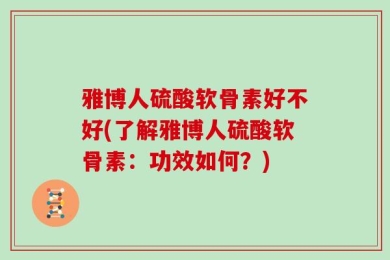 雅博人硫酸软骨素好不好(了解雅博人硫酸软骨素：功效如何？)