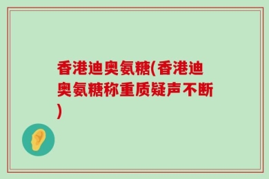 香港迪奥氨糖(香港迪奥氨糖称重质疑声不断)