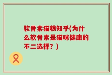 软骨素猫粮知乎(为什么软骨素是猫咪健康的不二选择？)