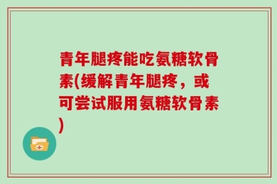 青年腿疼能吃氨糖软骨素(缓解青年腿疼，或可尝试服用氨糖软骨素)