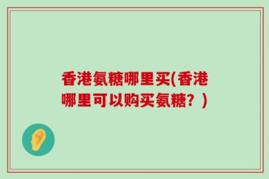 香港氨糖哪里买(香港哪里可以购买氨糖？)