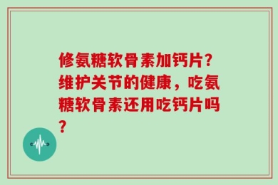 修氨糖软骨素加钙片？维护关节的健康，吃氨糖软骨素还用吃钙片吗？