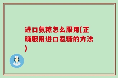 进口氨糖怎么服用(正确服用进口氨糖的方法)