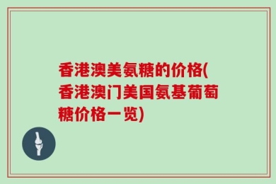 香港澳美氨糖的价格(香港澳门美国氨基葡萄糖价格一览)