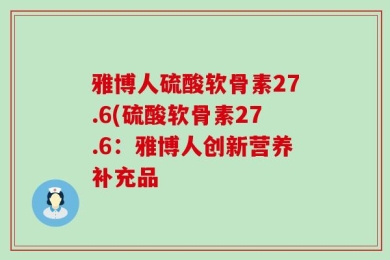 雅博人硫酸软骨素27.6(硫酸软骨素27.6：雅博人创新营养补充品
