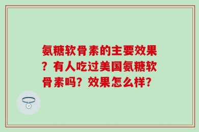 氨糖软骨素的主要效果？有人吃过美国氨糖软骨素吗？效果怎么样？