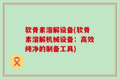 软骨素溶解设备(软骨素溶解机械设备：高效纯净的制备工具)
