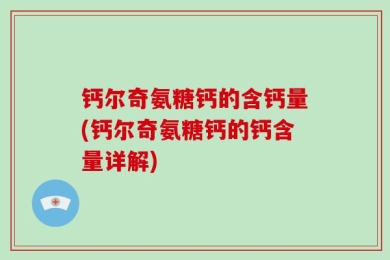 钙尔奇氨糖钙的含钙量(钙尔奇氨糖钙的钙含量详解)