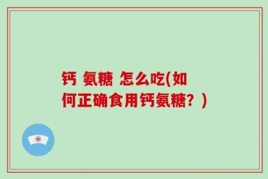 钙 氨糖 怎么吃(如何正确食用钙氨糖？)