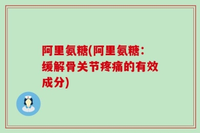 阿里氨糖(阿里氨糖：缓解骨关节疼痛的有效成分)