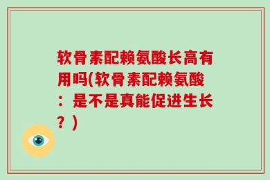软骨素配赖氨酸长高有用吗(软骨素配赖氨酸：是不是真能促进生长？)