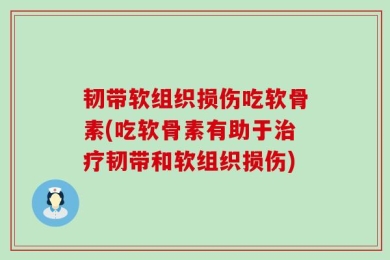 韧带软组织损伤吃软骨素(吃软骨素有助于治疗韧带和软组织损伤)