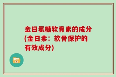 金日氨糖软骨素的成分(金日素：软骨保护的有效成分)