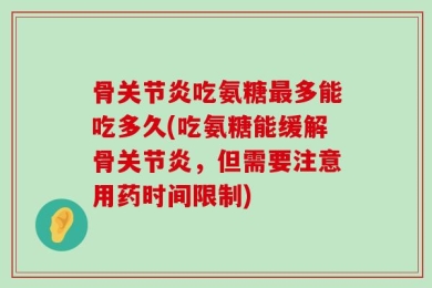 骨关节炎吃氨糖最多能吃多久(吃氨糖能缓解骨关节炎，但需要注意用药时间限制)