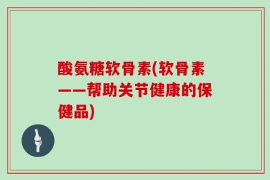 酸氨糖软骨素(软骨素——帮助关节健康的保健品)