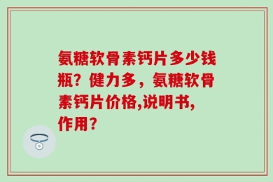 氨糖软骨素钙片多少钱瓶？健力多，氨糖软骨素钙片价格,说明书,作用？