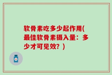软骨素吃多少起作用(最佳软骨素摄入量：多少才可见效？)