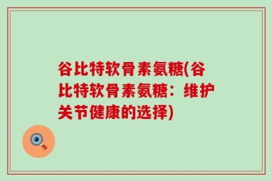 谷比特软骨素氨糖(谷比特软骨素氨糖：维护关节健康的选择)