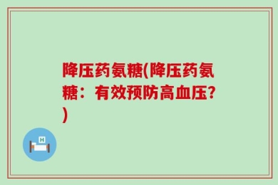 降压药氨糖(降压药氨糖：有效预防高血压？)