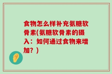 食物怎么样补充氨糖软骨素(氨糖软骨素的摄入：如何通过食物来增加？)