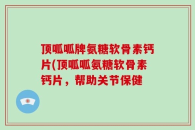顶呱呱牌氨糖软骨素钙片(顶呱呱氨糖软骨素钙片，帮助关节保健