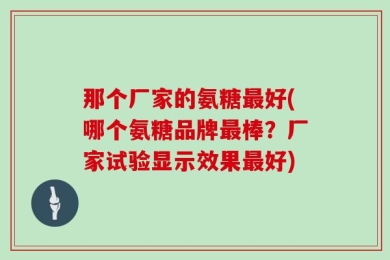 那个厂家的氨糖最好(哪个氨糖品牌最棒？厂家试验显示效果最好)