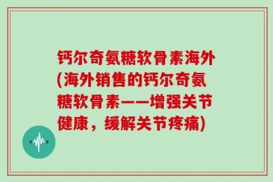 钙尔奇氨糖软骨素海外(海外销售的钙尔奇氨糖软骨素——增强关节健康，缓解关节疼痛)