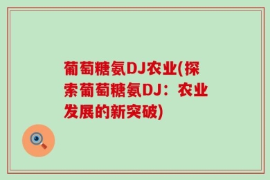 葡萄糖氨DJ农业(探索葡萄糖氨DJ：农业发展的新突破)