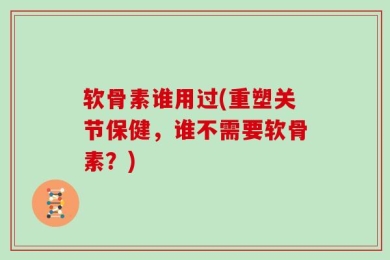 软骨素谁用过(重塑关节保健，谁不需要软骨素？)