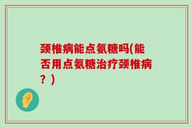 颈椎病能点氨糖吗(能否用点氨糖治疗颈椎病？)