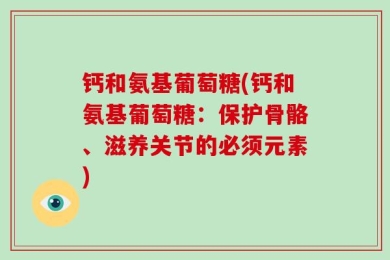 钙和氨基葡萄糖(钙和氨基葡萄糖：保护骨骼、滋养关节的必须元素)