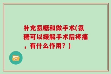 补充氨糖和做手术(氨糖可以缓解手术后疼痛，有什么作用？)