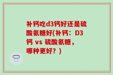 补钙吃d3钙好还是硫酸氨糖好(补钙：D3钙 vs 硫酸氨糖，哪种更好？)