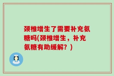 颈椎增生了需要补充氨糖吗(颈椎增生，补充氨糖有助缓解？)