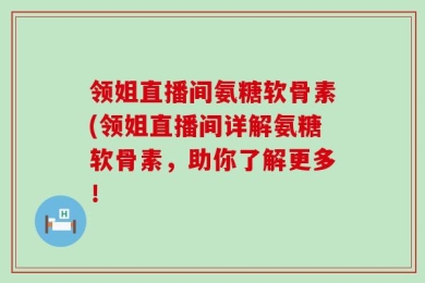 领姐直播间氨糖软骨素(领姐直播间详解氨糖软骨素，助你了解更多！