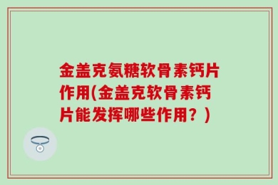 金盖克氨糖软骨素钙片作用(金盖克软骨素钙片能发挥哪些作用？)