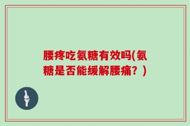 腰疼吃氨糖有效吗(氨糖是否能缓解腰痛？)