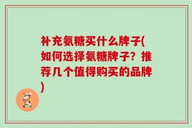 补充氨糖买什么牌子(如何选择氨糖牌子？推荐几个值得购买的品牌)