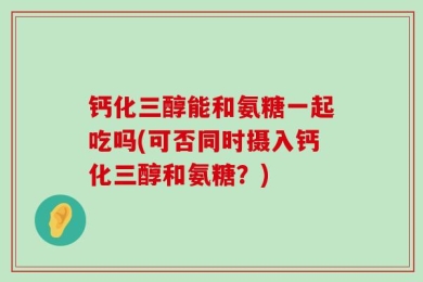 钙化三醇能和氨糖一起吃吗(可否同时摄入钙化三醇和氨糖？)