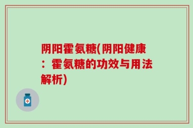 阴阳霍氨糖(阴阳健康：霍氨糖的功效与用法解析)