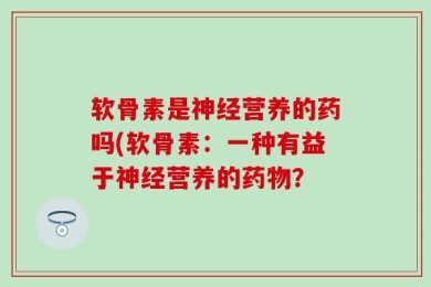 软骨素是神经营养的药吗(软骨素：一种有益于神经营养的药物？