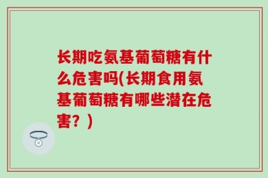 长期吃氨基葡萄糖有什么危害吗(长期食用氨基葡萄糖有哪些潜在危害？)