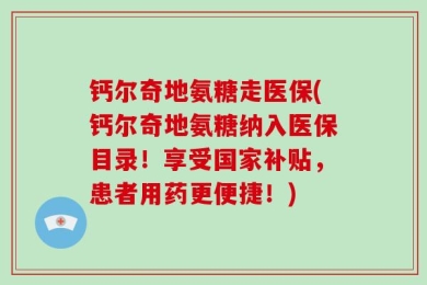 钙尔奇地氨糖走医保(钙尔奇地氨糖纳入医保目录！享受国家补贴，患者用药更便捷！)