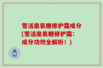 雪活泉氨糖修护霜成分(雪活泉氨糖修护霜：成分功效全解析！)