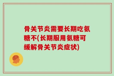 骨关节炎需要长期吃氨糖不(长期服用氨糖可缓解骨关节炎症状)