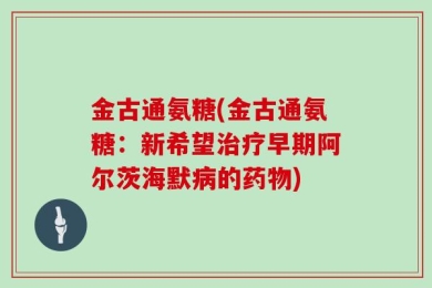 金古通氨糖(金古通氨糖：新希望治疗早期阿尔茨海默病的药物)