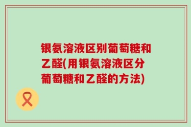 银氨溶液区别葡萄糖和乙醛(用银氨溶液区分葡萄糖和乙醛的方法)